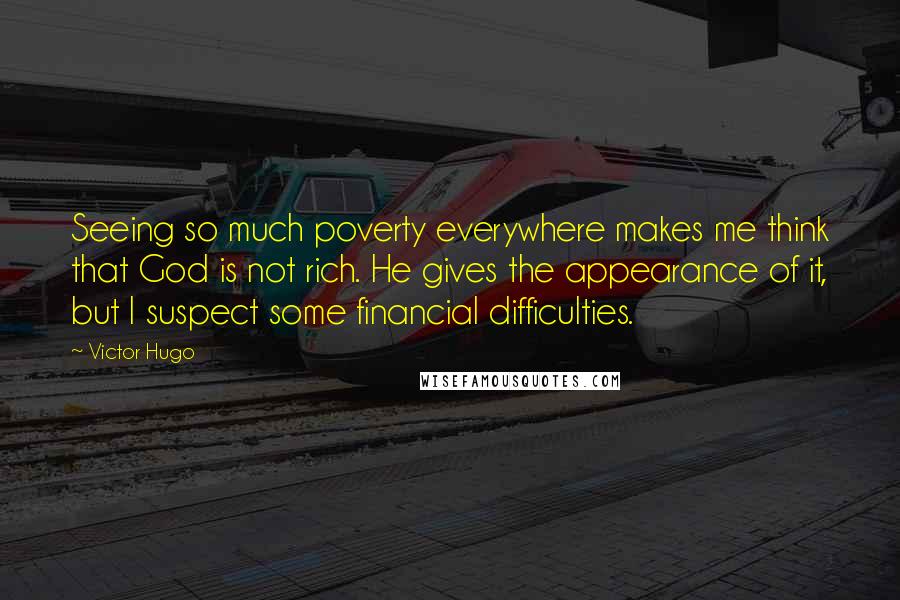 Victor Hugo Quotes: Seeing so much poverty everywhere makes me think that God is not rich. He gives the appearance of it, but I suspect some financial difficulties.