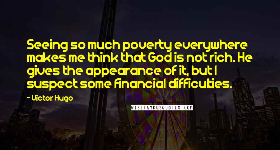 Victor Hugo Quotes: Seeing so much poverty everywhere makes me think that God is not rich. He gives the appearance of it, but I suspect some financial difficulties.