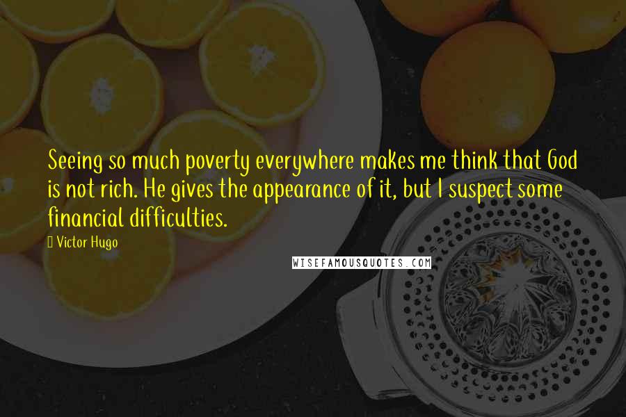 Victor Hugo Quotes: Seeing so much poverty everywhere makes me think that God is not rich. He gives the appearance of it, but I suspect some financial difficulties.