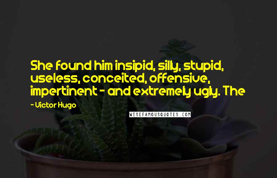 Victor Hugo Quotes: She found him insipid, silly, stupid, useless, conceited, offensive, impertinent - and extremely ugly. The