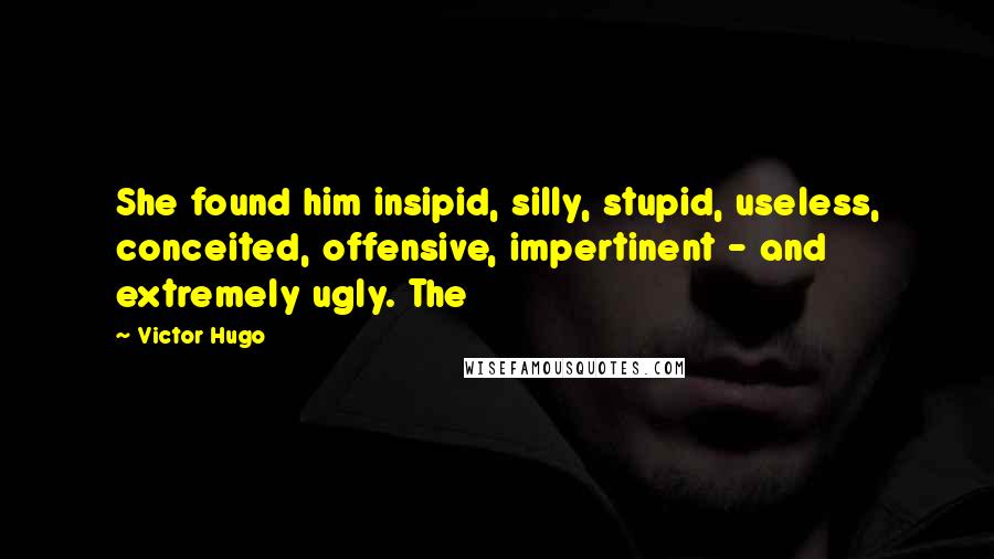 Victor Hugo Quotes: She found him insipid, silly, stupid, useless, conceited, offensive, impertinent - and extremely ugly. The