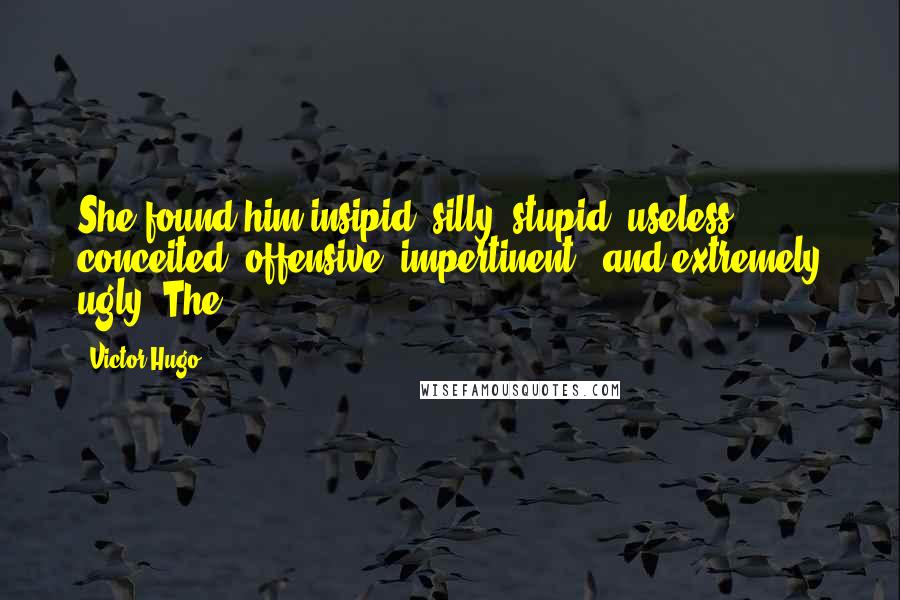 Victor Hugo Quotes: She found him insipid, silly, stupid, useless, conceited, offensive, impertinent - and extremely ugly. The