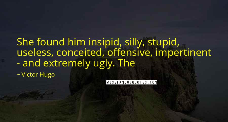 Victor Hugo Quotes: She found him insipid, silly, stupid, useless, conceited, offensive, impertinent - and extremely ugly. The