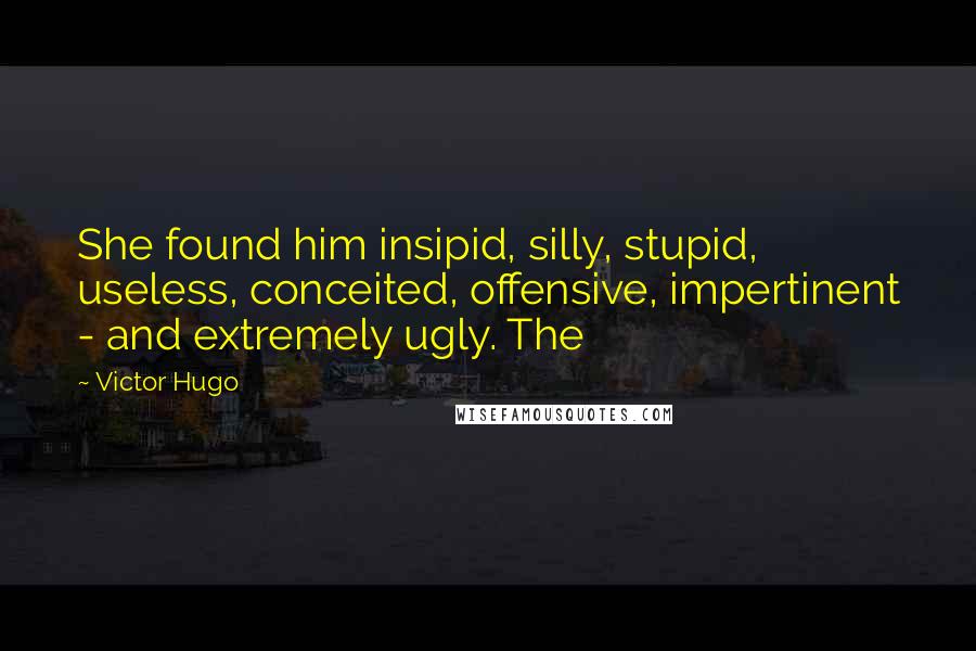 Victor Hugo Quotes: She found him insipid, silly, stupid, useless, conceited, offensive, impertinent - and extremely ugly. The