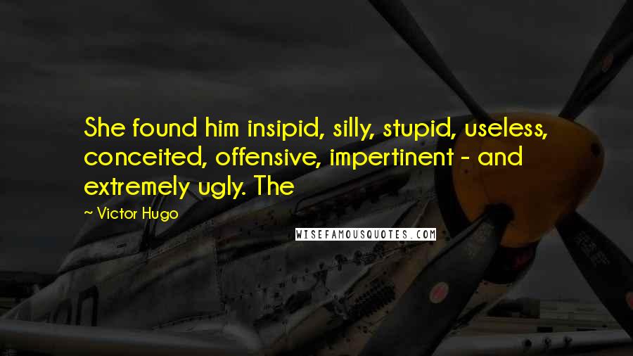 Victor Hugo Quotes: She found him insipid, silly, stupid, useless, conceited, offensive, impertinent - and extremely ugly. The