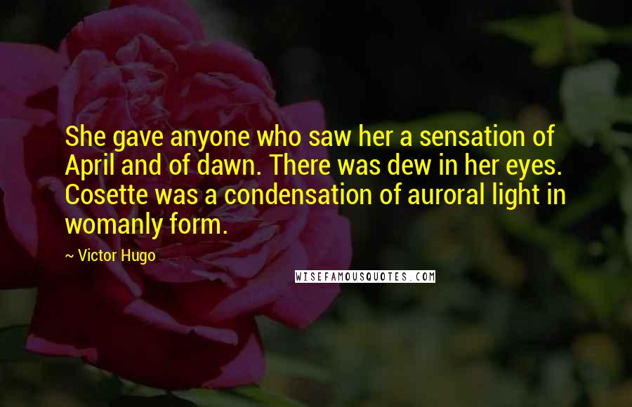 Victor Hugo Quotes: She gave anyone who saw her a sensation of April and of dawn. There was dew in her eyes. Cosette was a condensation of auroral light in womanly form.