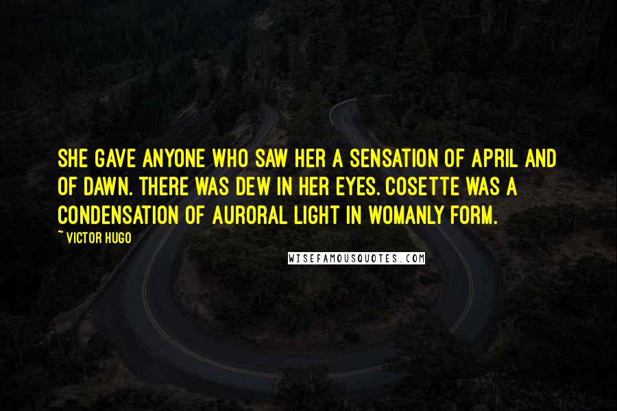 Victor Hugo Quotes: She gave anyone who saw her a sensation of April and of dawn. There was dew in her eyes. Cosette was a condensation of auroral light in womanly form.