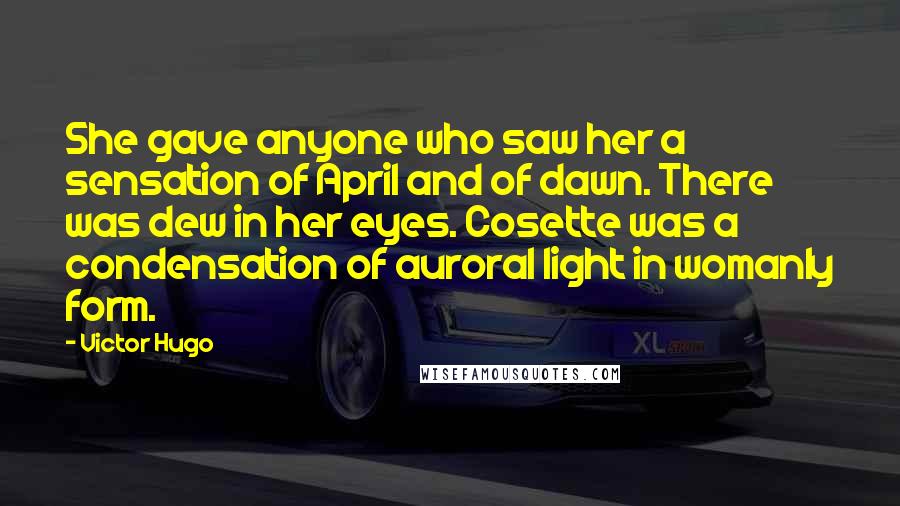 Victor Hugo Quotes: She gave anyone who saw her a sensation of April and of dawn. There was dew in her eyes. Cosette was a condensation of auroral light in womanly form.