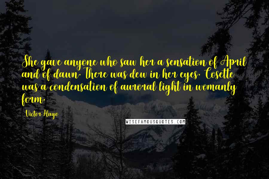 Victor Hugo Quotes: She gave anyone who saw her a sensation of April and of dawn. There was dew in her eyes. Cosette was a condensation of auroral light in womanly form.