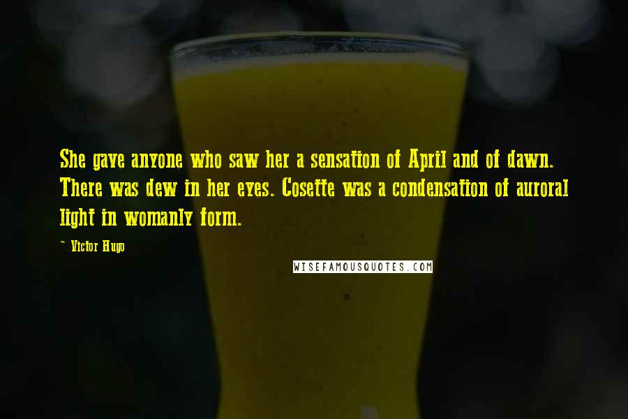 Victor Hugo Quotes: She gave anyone who saw her a sensation of April and of dawn. There was dew in her eyes. Cosette was a condensation of auroral light in womanly form.