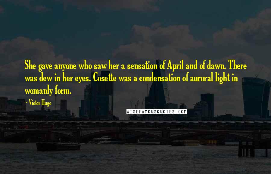 Victor Hugo Quotes: She gave anyone who saw her a sensation of April and of dawn. There was dew in her eyes. Cosette was a condensation of auroral light in womanly form.