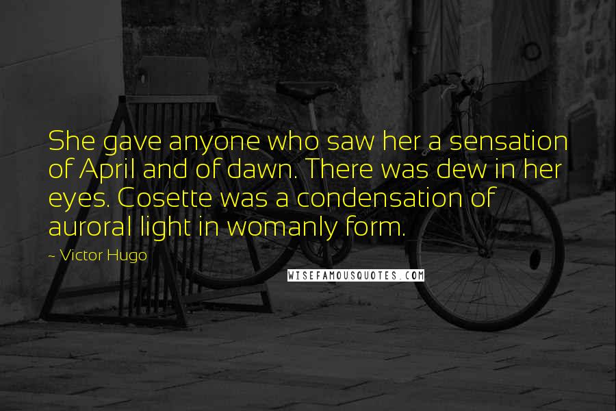 Victor Hugo Quotes: She gave anyone who saw her a sensation of April and of dawn. There was dew in her eyes. Cosette was a condensation of auroral light in womanly form.