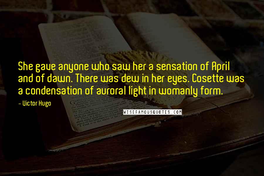 Victor Hugo Quotes: She gave anyone who saw her a sensation of April and of dawn. There was dew in her eyes. Cosette was a condensation of auroral light in womanly form.