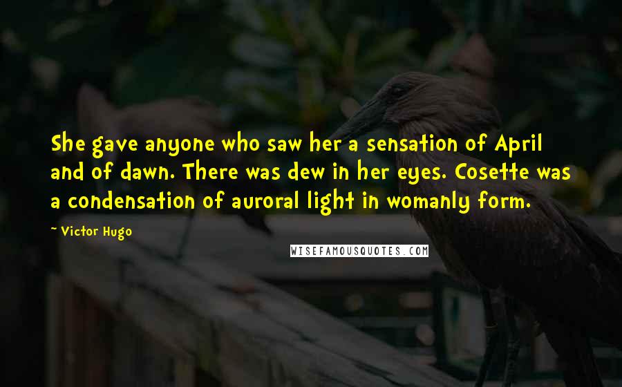 Victor Hugo Quotes: She gave anyone who saw her a sensation of April and of dawn. There was dew in her eyes. Cosette was a condensation of auroral light in womanly form.