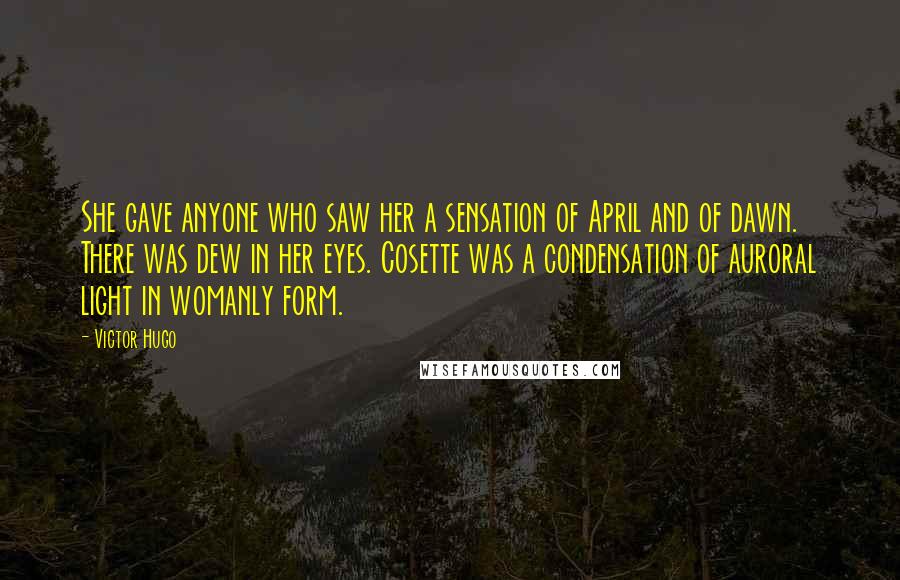 Victor Hugo Quotes: She gave anyone who saw her a sensation of April and of dawn. There was dew in her eyes. Cosette was a condensation of auroral light in womanly form.