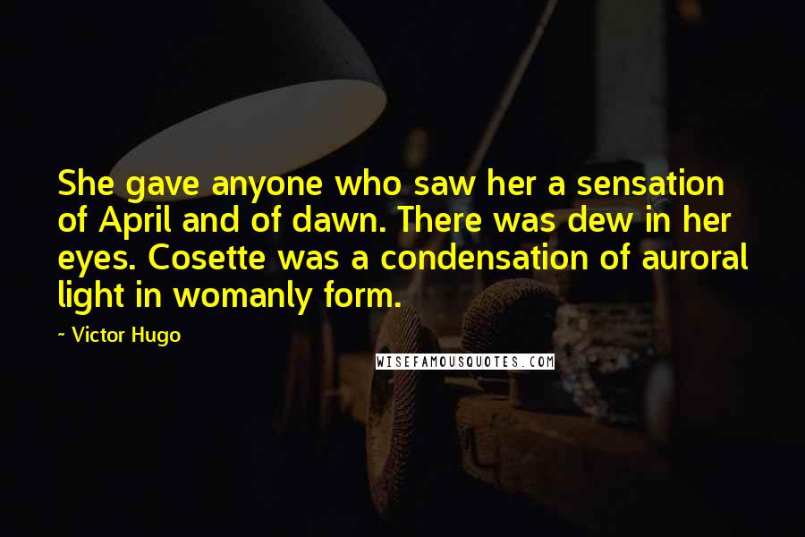 Victor Hugo Quotes: She gave anyone who saw her a sensation of April and of dawn. There was dew in her eyes. Cosette was a condensation of auroral light in womanly form.