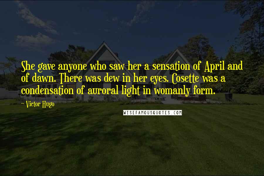 Victor Hugo Quotes: She gave anyone who saw her a sensation of April and of dawn. There was dew in her eyes. Cosette was a condensation of auroral light in womanly form.