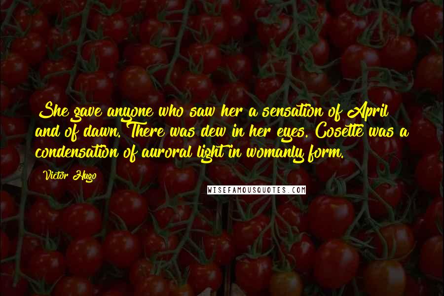 Victor Hugo Quotes: She gave anyone who saw her a sensation of April and of dawn. There was dew in her eyes. Cosette was a condensation of auroral light in womanly form.