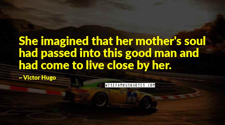 Victor Hugo Quotes: She imagined that her mother's soul had passed into this good man and had come to live close by her.