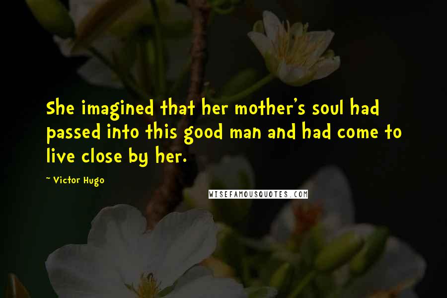 Victor Hugo Quotes: She imagined that her mother's soul had passed into this good man and had come to live close by her.