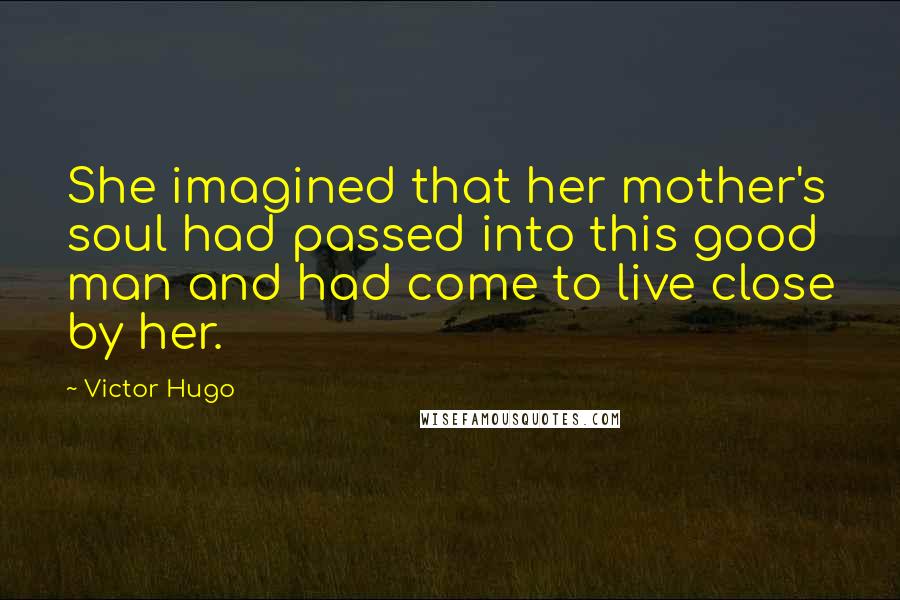 Victor Hugo Quotes: She imagined that her mother's soul had passed into this good man and had come to live close by her.