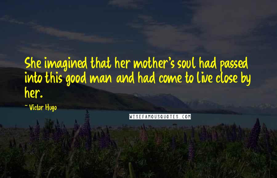 Victor Hugo Quotes: She imagined that her mother's soul had passed into this good man and had come to live close by her.