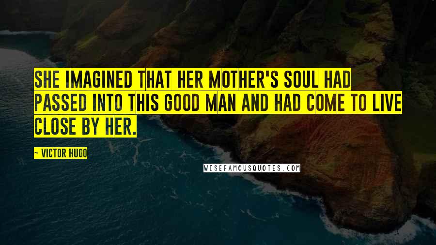Victor Hugo Quotes: She imagined that her mother's soul had passed into this good man and had come to live close by her.