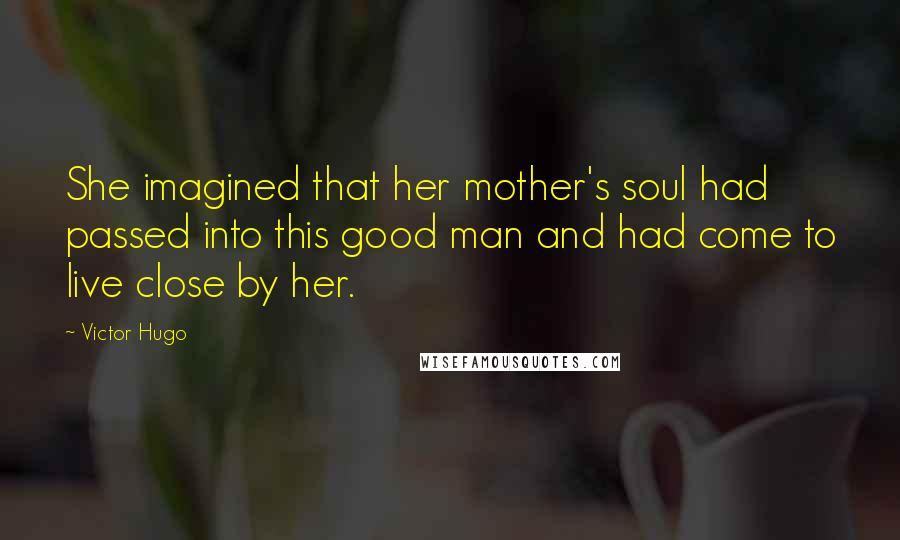 Victor Hugo Quotes: She imagined that her mother's soul had passed into this good man and had come to live close by her.