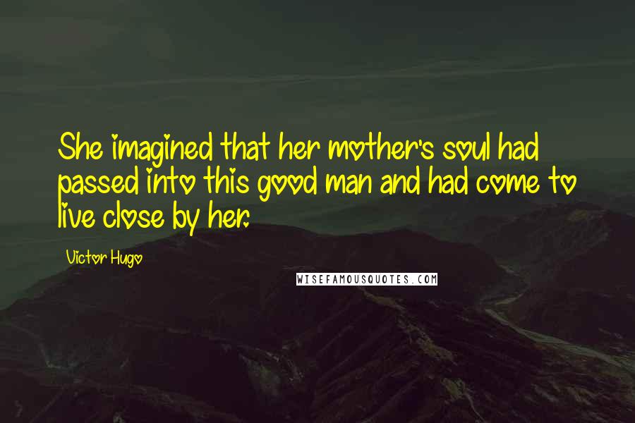 Victor Hugo Quotes: She imagined that her mother's soul had passed into this good man and had come to live close by her.