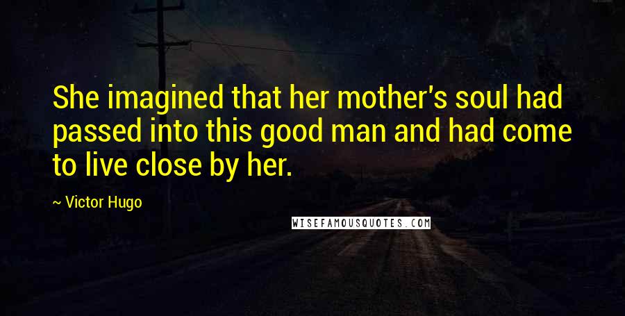 Victor Hugo Quotes: She imagined that her mother's soul had passed into this good man and had come to live close by her.