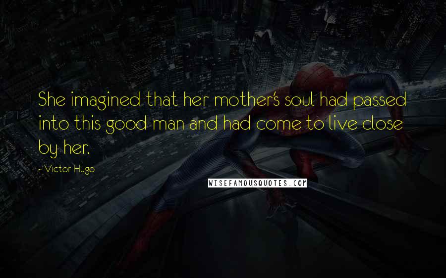 Victor Hugo Quotes: She imagined that her mother's soul had passed into this good man and had come to live close by her.