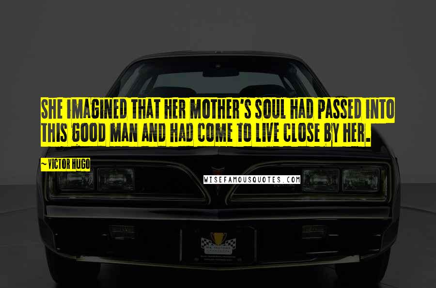 Victor Hugo Quotes: She imagined that her mother's soul had passed into this good man and had come to live close by her.