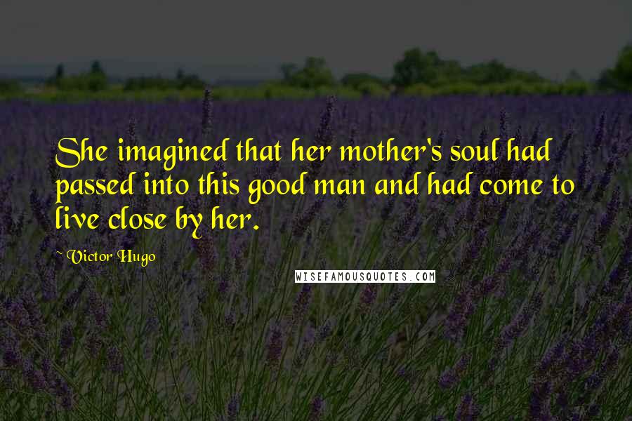 Victor Hugo Quotes: She imagined that her mother's soul had passed into this good man and had come to live close by her.