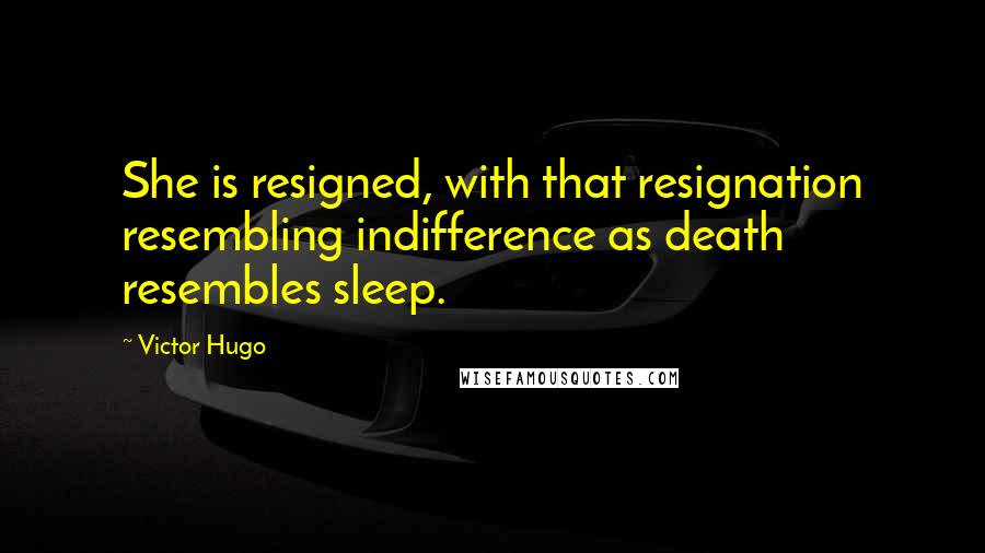 Victor Hugo Quotes: She is resigned, with that resignation resembling indifference as death resembles sleep.