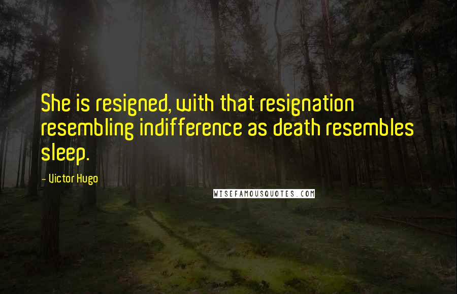 Victor Hugo Quotes: She is resigned, with that resignation resembling indifference as death resembles sleep.