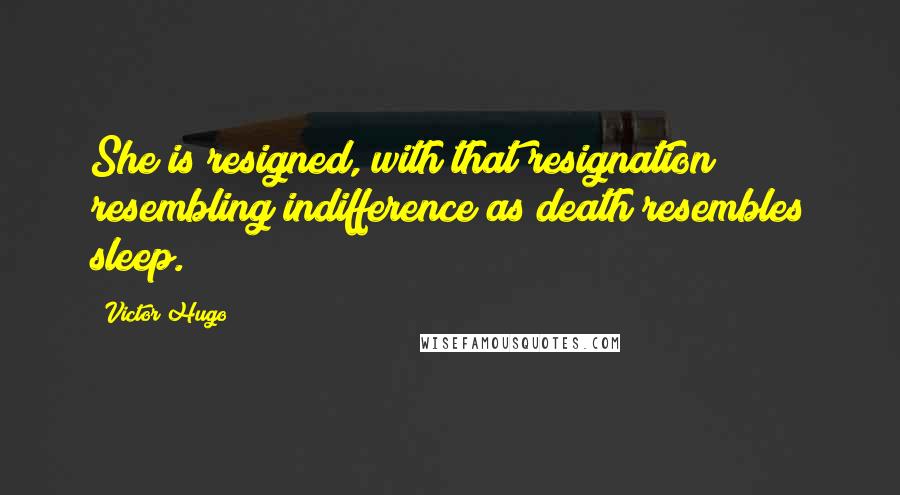 Victor Hugo Quotes: She is resigned, with that resignation resembling indifference as death resembles sleep.