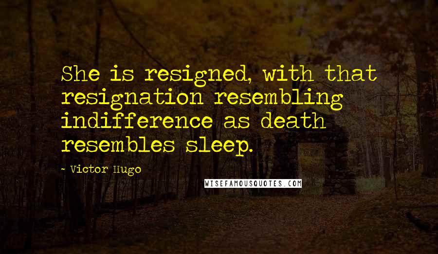 Victor Hugo Quotes: She is resigned, with that resignation resembling indifference as death resembles sleep.