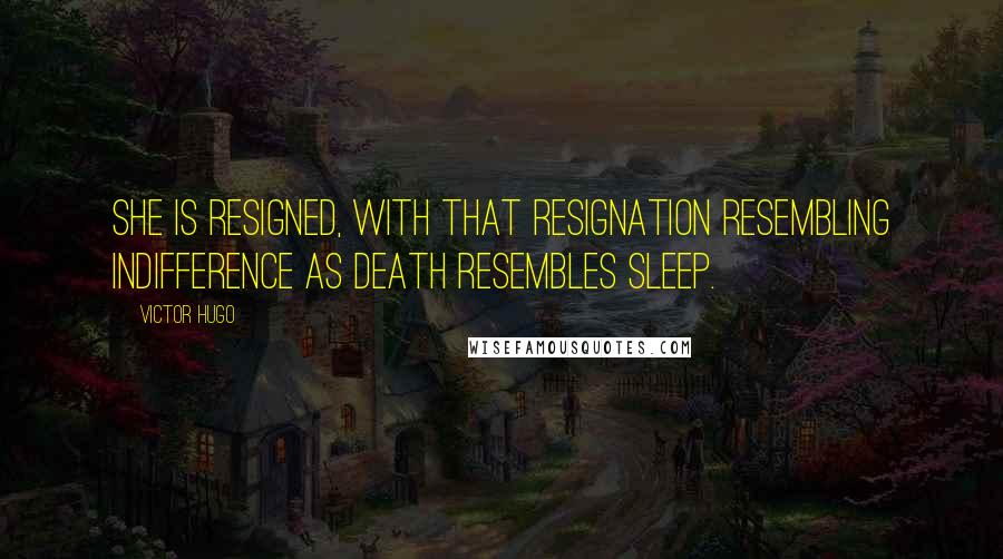 Victor Hugo Quotes: She is resigned, with that resignation resembling indifference as death resembles sleep.