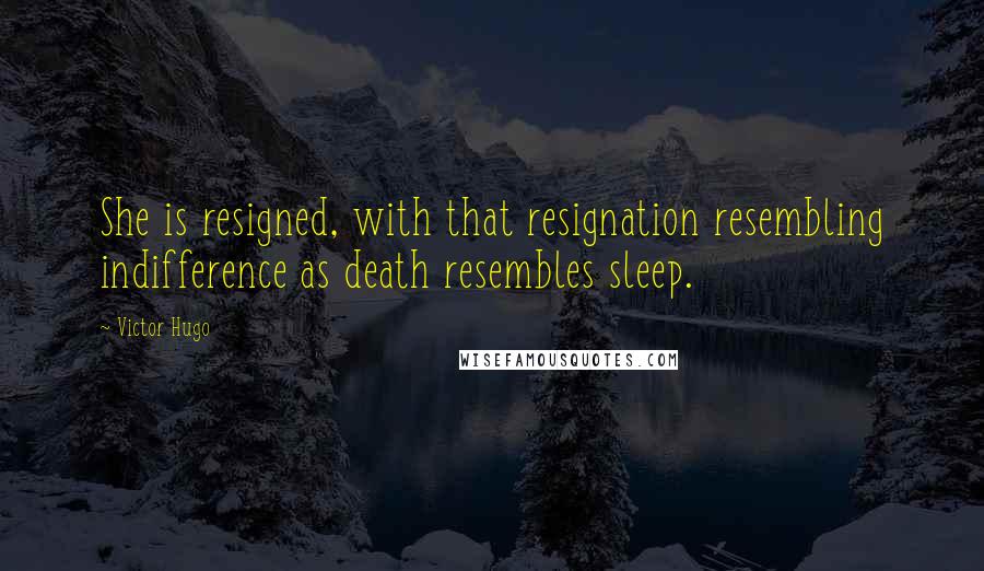 Victor Hugo Quotes: She is resigned, with that resignation resembling indifference as death resembles sleep.