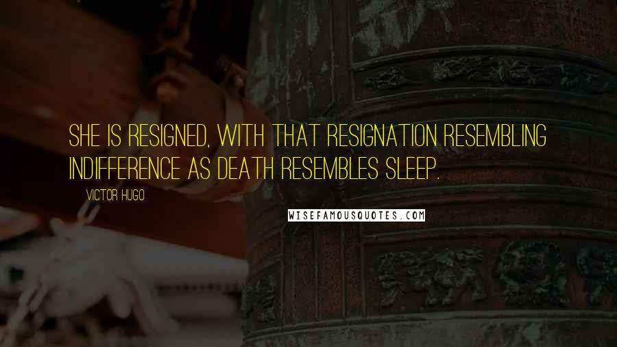 Victor Hugo Quotes: She is resigned, with that resignation resembling indifference as death resembles sleep.