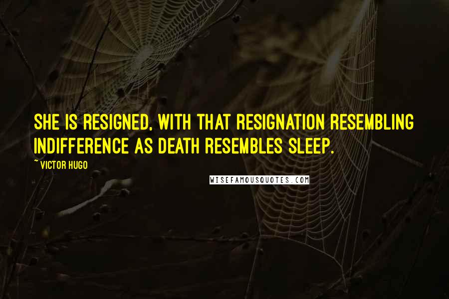 Victor Hugo Quotes: She is resigned, with that resignation resembling indifference as death resembles sleep.