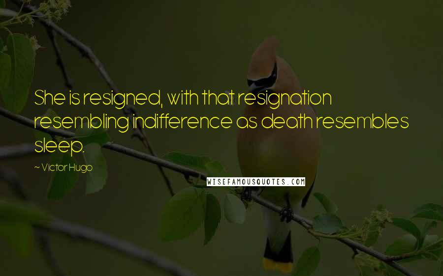 Victor Hugo Quotes: She is resigned, with that resignation resembling indifference as death resembles sleep.