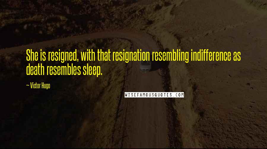 Victor Hugo Quotes: She is resigned, with that resignation resembling indifference as death resembles sleep.