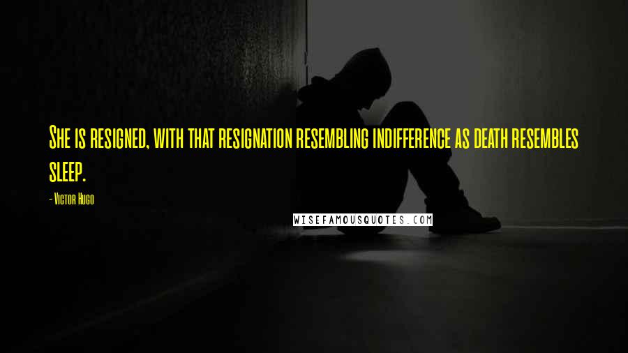 Victor Hugo Quotes: She is resigned, with that resignation resembling indifference as death resembles sleep.