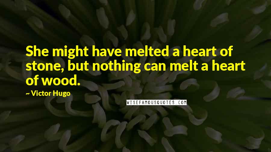 Victor Hugo Quotes: She might have melted a heart of stone, but nothing can melt a heart of wood.
