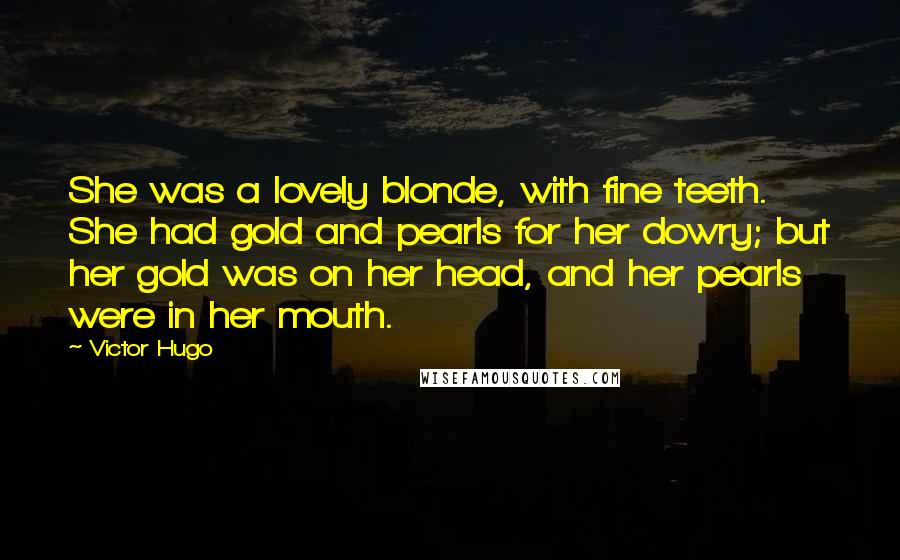 Victor Hugo Quotes: She was a lovely blonde, with fine teeth. She had gold and pearls for her dowry; but her gold was on her head, and her pearls were in her mouth.