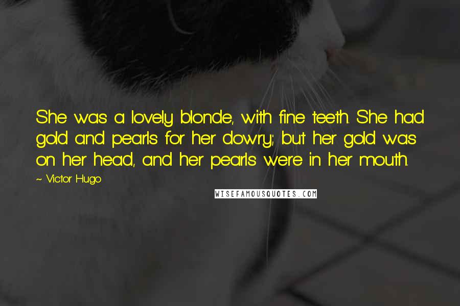 Victor Hugo Quotes: She was a lovely blonde, with fine teeth. She had gold and pearls for her dowry; but her gold was on her head, and her pearls were in her mouth.