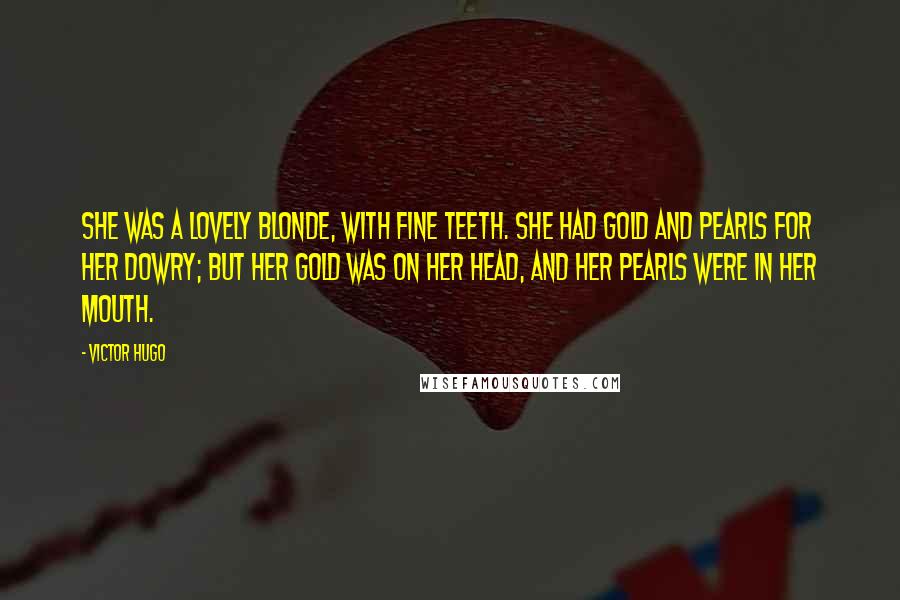 Victor Hugo Quotes: She was a lovely blonde, with fine teeth. She had gold and pearls for her dowry; but her gold was on her head, and her pearls were in her mouth.