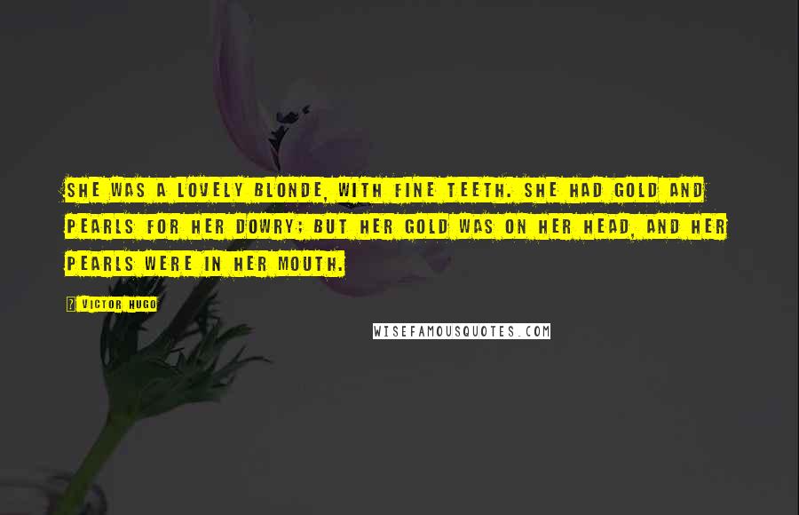 Victor Hugo Quotes: She was a lovely blonde, with fine teeth. She had gold and pearls for her dowry; but her gold was on her head, and her pearls were in her mouth.