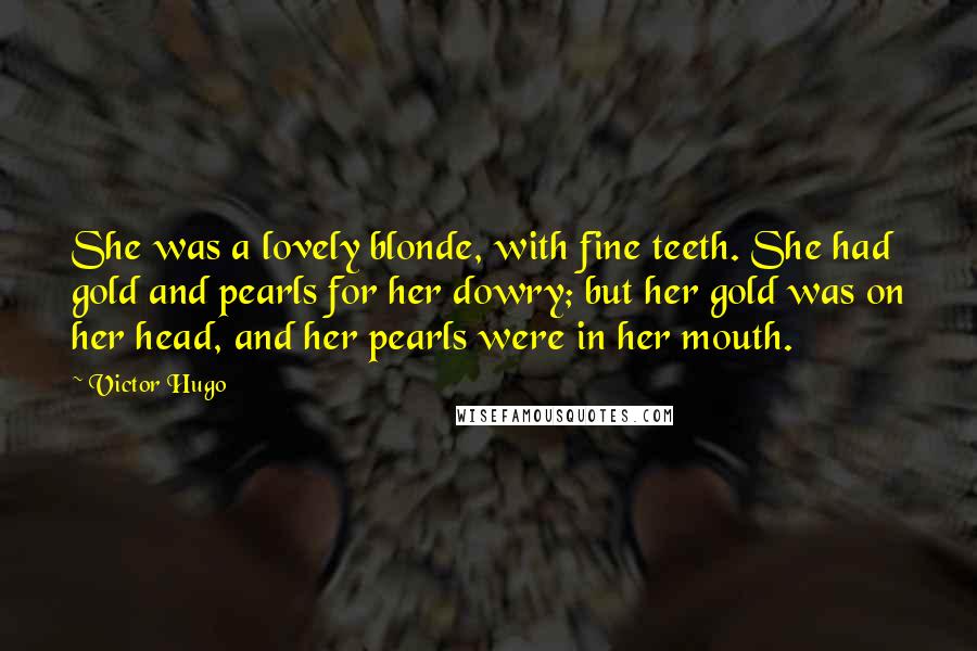 Victor Hugo Quotes: She was a lovely blonde, with fine teeth. She had gold and pearls for her dowry; but her gold was on her head, and her pearls were in her mouth.